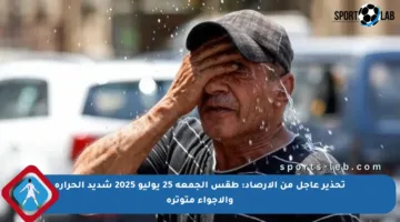 تحذير عاجل من الأرصاد: طقس الجمعة 25 يوليو 2025 شديد الحرارة والأجواء متوترة